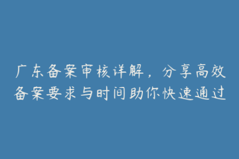 广东备案审核详解，分享高效备案要求与时间助你快速通过