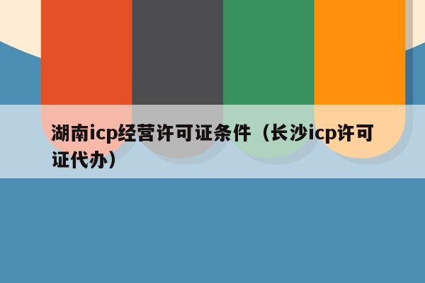 湖南icp经营许可证条件（长沙icp许可证代办）