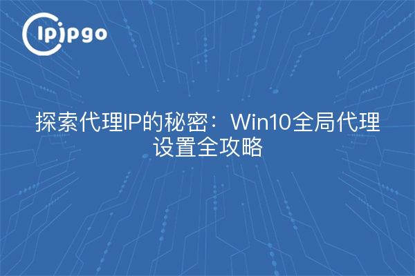 探索代理IP的秘密：Win10全局代理设置全攻略